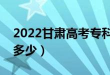 2022甘肃高考专科线预测（今年专科分数线多少）