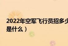 2022年空军飞行员招多少人（2022报考空军飞行员的条件是什么）