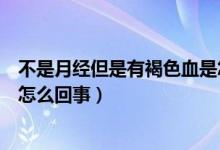 不是月经但是有褐色血是怎么回事（有褐色的血又不像月经怎么回事）