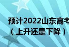 预计2022山东高考普通类二段分数线是多少（上升还是下降）