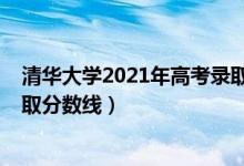 清华大学2021年高考录取分数线（清华大学2021年高考录取分数线）