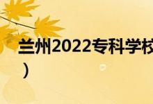 兰州2022专科学校名单（哪些高职院校最好）