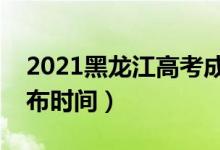 2021黑龙江高考成绩几时出来（高考成绩公布时间）