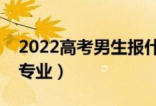 2022高考男生报什么专业好（适合男生学的专业）