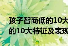 孩子智商低的10大特征及表现（孩子智商低的10大特征及表现）