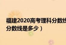 福建2020高考理科分数线（预计福建2022高考物理类本科分数线是多少）