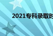 2021专科录取时间（什么时候录取）