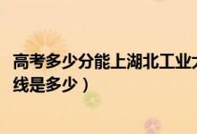 高考多少分能上湖北工业大学工程技术学院（2021录取分数线是多少）