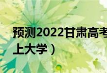 预测2022甘肃高考各批次分数线（多少分能上大学）