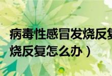 病毒性感冒发烧反复怎么退烧（病毒性感冒发烧反复怎么办）