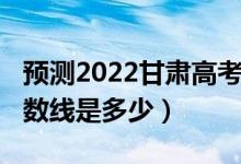 预测2022甘肃高考各批次分数线（2021年分数线是多少）