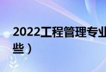 2022工程管理专业主要课程（就业方向有哪些）