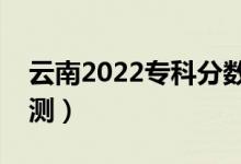 云南2022专科分数线预计多少分（分数线预测）