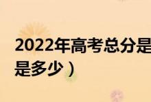 2022年高考总分是多少分（2022年高考总分是多少）