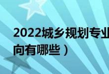 2022城乡规划专业就业前景怎么样（就业方向有哪些）