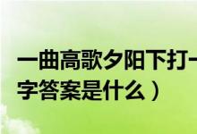 一曲高歌夕阳下打一字（一曲高歌夕阳下打一字答案是什么）