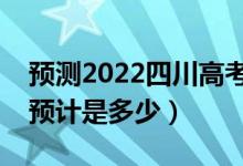 预测2022四川高考本科分数线（录取分数线预计是多少）