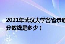 2021年武汉大学各省录取分数线（2021武汉大学各省录取分数线是多少）