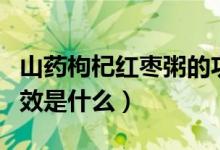 山药枸杞红枣粥的功效（山药枸杞红枣粥的功效是什么）