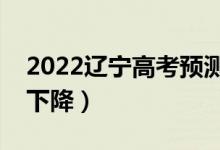 2022辽宁高考预测本科分数线（是上升还是下降）