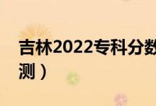 吉林2022专科分数线预计多少分（分数线预测）