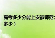 高考多少分能上安徽师范大学皖江学院（2021录取分数线是多少）