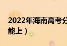 2022年海南高考分数线预测（各批次多少分能上）