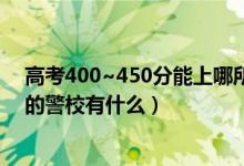 高考400~450分能上哪所警察大学（2022高考400分能上的警校有什么）