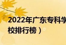 2022年广东专科学校排名（最新高职高专院校排行榜）