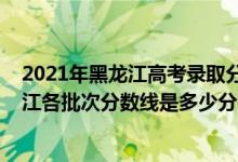 2021年黑龙江高考录取分数线预测（2022年高考预测黑龙江各批次分数线是多少分）