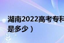 湖南2022高考专科最少多少分（预估分数线是多少）