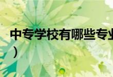 中专学校有哪些专业好（中专学校有哪些专业）