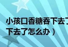 小孩口香糖吞下去了怎么办（宝宝把口香糖吞下去了怎么办）