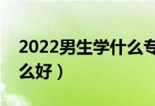 2022男生学什么专业比较好发展（男生学什么好）