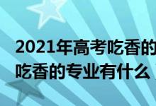 2021年高考吃香的专业（2022高考志愿男生吃香的专业有什么）