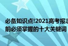 必备知识点!2021高考报志愿指南来啦（2022高考填报志愿前必须掌握的十大关键词）