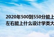 2020年500到550分能上的大学（2022高考500分-550分左右能上什么设计学类大学）