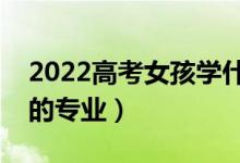 2022高考女孩学什么专业比较好（适合女孩的专业）