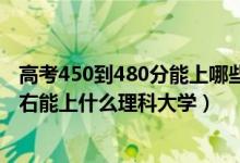 高考450到480分能上哪些大学（2022高考480分-500分左右能上什么理科大学）