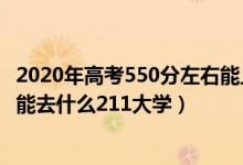 2020年高考550分左右能上什么大学（2022高考550分左右能去什么211大学）