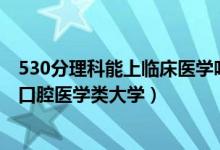 530分理科能上临床医学吗（2022高考530分左右能上什么口腔医学类大学）