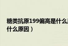 糖类抗原199偏高是什么原因造成的（糖类抗原199偏高是什么原因）