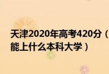 天津2020年高考420分（2022天津高考400分-440分左右能上什么本科大学）