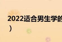 2022适合男生学的专业（男生选哪些专业好）