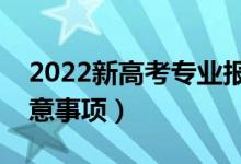 2022新高考专业报考要注意什么（有哪些注意事项）