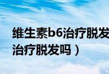 维生素b6治疗脱发吃多久有效果（维生素B6治疗脱发吗）