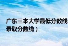 广东三本大学最低分数线2021（2021广东三本大学排名及录取分数线）