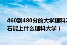 460到480分的大学理科2021（2022高考460分-480分左右能上什么理科大学）