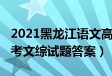 2021黑龙江语文高考试卷（2022年黑龙江高考文综试题答案）