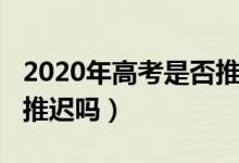 2020年高考是否推迟（2020年的高考时间会推迟吗）